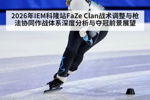 2026年IEM科隆站FaZe Clan战术调整与枪法协同作战体系深度分析与夺冠前景展望