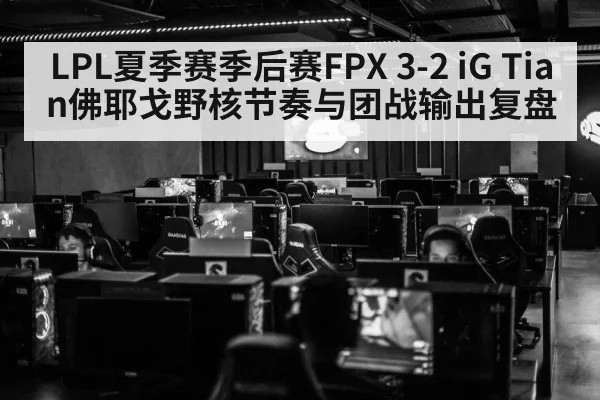 LPL夏季赛季后赛FPX 3-2 iG Tian佛耶戈野核节奏与团战输出复盘