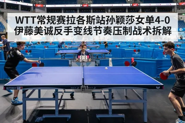 WTT常规赛拉各斯站孙颖莎女单4-0伊藤美诚反手变线节奏压制战术拆解
