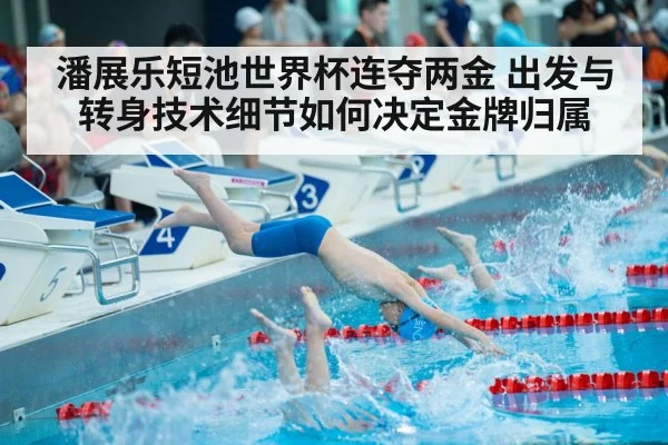 潘展乐短池世界杯连夺两金 出发与转身技术细节如何决定金牌归属