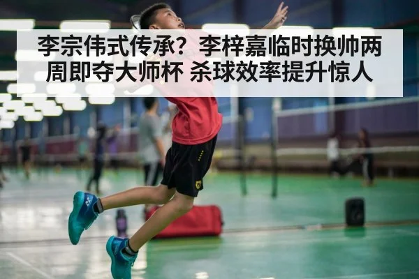 李宗伟式传承？李梓嘉临时换帅两周即夺大师杯 杀球效率提升惊人