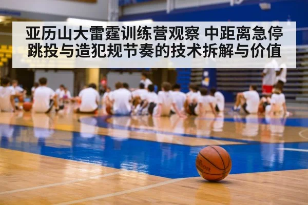 亚历山大雷霆训练营观察 中距离急停跳投与造犯规节奏的技术拆解与价值