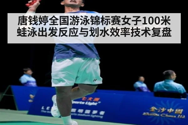 唐钱婷全国游泳锦标赛女子100米蛙泳出发反应与划水效率技术复盘
