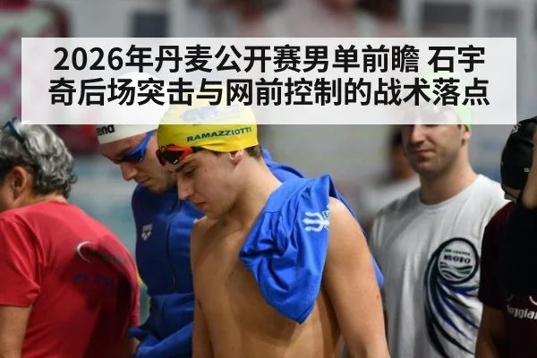 2026年丹麦公开赛男单前瞻 石宇奇后场突击与网前控制的战术落点
