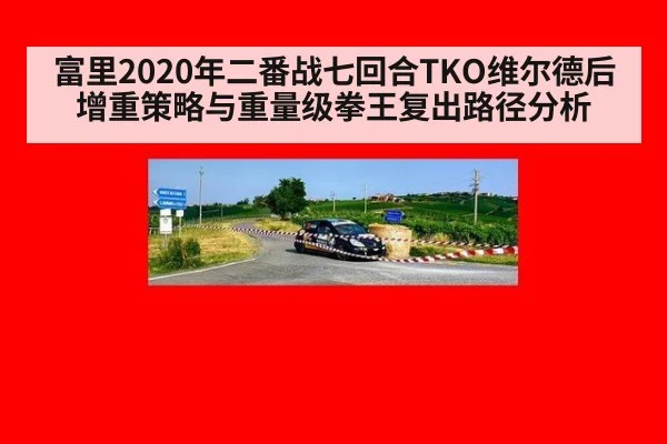 富里2020年二番战七回合TKO维尔德后增重策略与重量级拳王复出路径分析