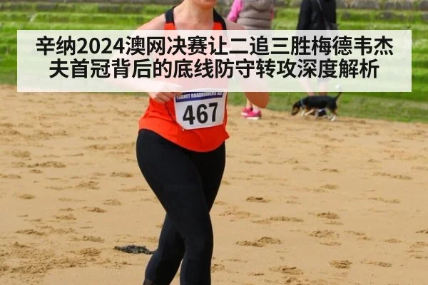 辛纳2024澳网决赛让二追三胜梅德韦杰夫首冠背后的底线防守转攻深度解析